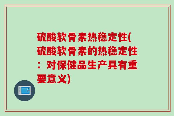 硫酸软骨素热稳定性(硫酸软骨素的热稳定性：对保健品生产具有重要意义)