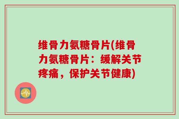 维骨力氨糖骨片(维骨力氨糖骨片：缓解关节疼痛，保护关节健康)