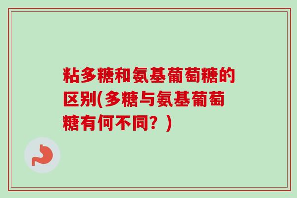 粘多糖和氨基葡萄糖的区别(多糖与氨基葡萄糖有何不同?) 粘多糖和氨基葡萄糖的区别(多糖与氨基葡萄糖有何不同?)