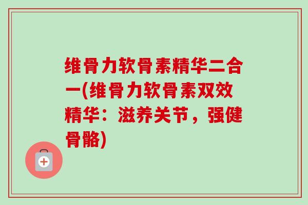 维骨力软骨素精华二合一(维骨力软骨素双效精华：滋养关节，强健骨骼)