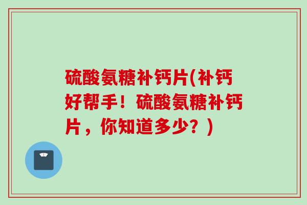 硫酸氨糖补钙片(补钙好帮手！硫酸氨糖补钙片，你知道多少？)