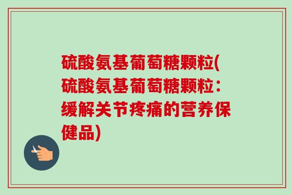 硫酸氨基葡萄糖颗粒(硫酸氨基葡萄糖颗粒：缓解关节疼痛的营养保健品)