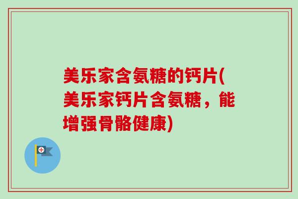 美乐家含氨糖的钙片(美乐家钙片含氨糖，能增强骨骼健康)