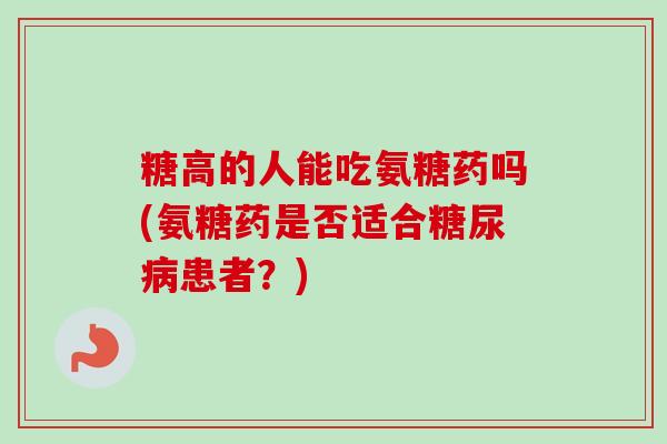 糖高的人能吃氨糖药吗(氨糖药是否适合患者?) 糖高的人能吃氨糖药吗(氨糖药是否适合患者?)