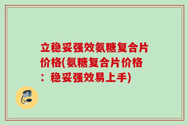 立稳妥强效氨糖复合片价格(氨糖复合片价格：稳妥强效易上手)