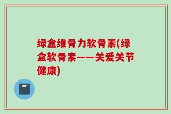 绿盒维骨力软骨素(绿盒软骨素——关爱关节健康) 绿盒维骨力软骨素(绿盒软骨素——关爱关节健康)