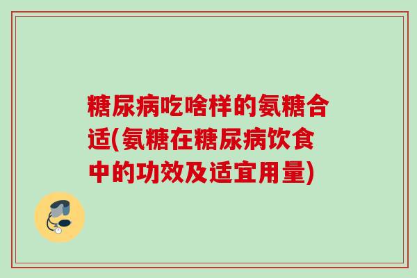 糖尿病吃啥样的氨糖合适(氨糖在糖尿病饮食中的功效及适宜用量)