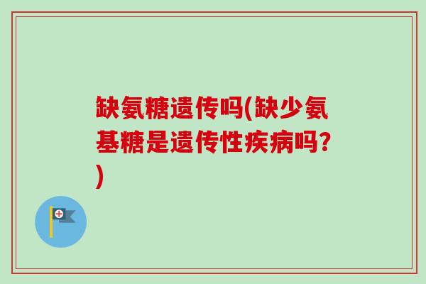 缺氨糖遗传吗(缺少氨基糖是遗传性疾病吗？)