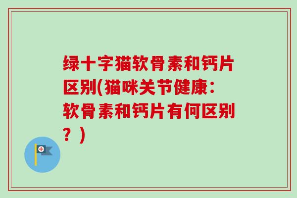 绿十字猫软骨素和钙片区别(猫咪关节健康:软骨素和钙片有何区别?) 绿十字猫软骨素和钙片区别(猫咪关节健康:软骨素和钙片有何区别?)
