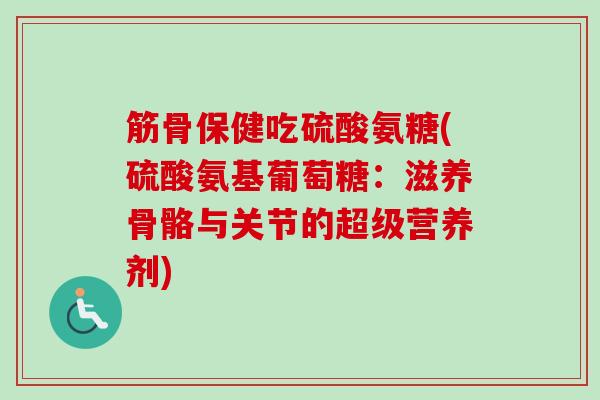 筋骨保健吃硫酸氨糖(硫酸氨基葡萄糖：滋养骨骼与关节的超级营养剂)
