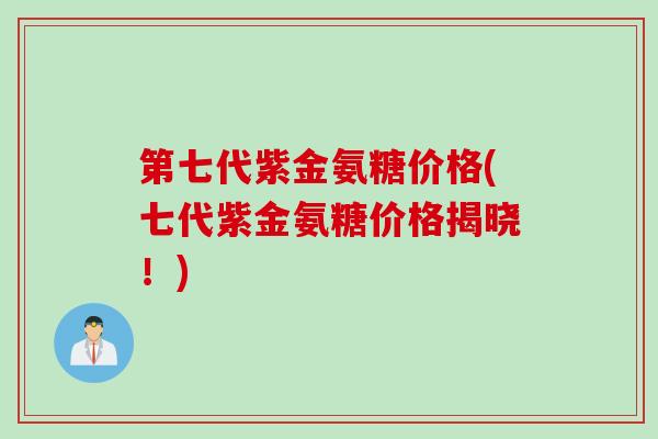 第七代紫金氨糖价格(七代紫金氨糖价格揭晓！)
