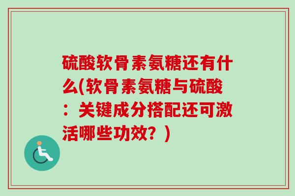 硫酸软骨素氨糖还有什么(软骨素氨糖与硫酸：关键成分搭配还可激活哪些功效？)
