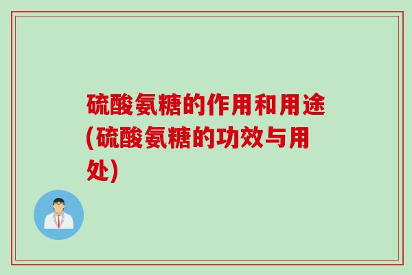 硫酸氨糖的作用和用途(硫酸氨糖的功效与用处)