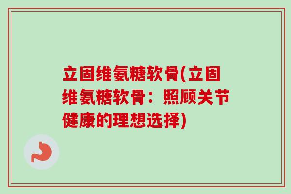 立固维氨糖软骨(立固维氨糖软骨：照顾关节健康的理想选择)