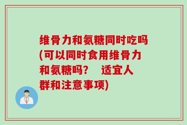 维骨力和氨糖同时吃吗(可以同时食用维骨力和氨糖吗？  适宜人群和注意事项)