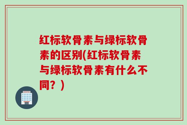 红标软骨素与绿标软骨素的区别(红标软骨素与绿标软骨素有什么不同？)