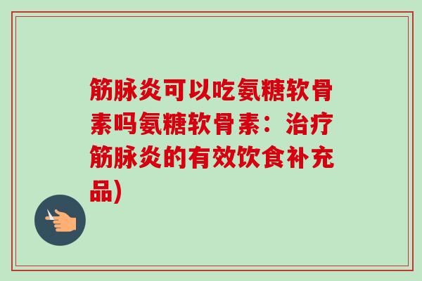 筋脉炎可以吃氨糖软骨素吗氨糖软骨素：治疗筋脉炎的有效饮食补充品)