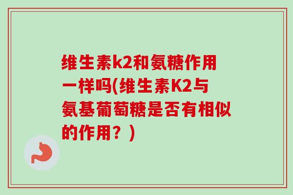 维生素k2和氨糖作用一样吗(维生素K2与氨基葡萄糖是否有相似的作用？)