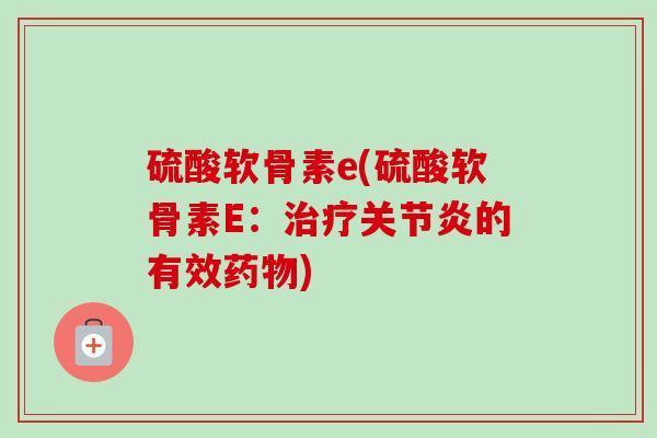 硫酸软骨素e(硫酸软骨素E：治疗关节炎的有效药物)