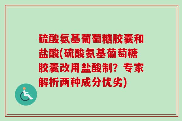 硫酸氨基葡萄糖胶囊和盐酸(硫酸氨基葡萄糖胶囊改用盐酸制?专家解析两种成分优劣) 硫酸氨基葡萄糖胶囊和盐酸(硫酸氨基葡萄糖胶囊改用盐酸制?专家解析两种成分优劣)