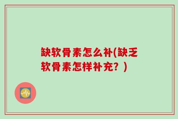 缺软骨素怎么补(缺乏软骨素怎样补充？)