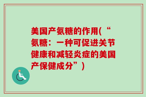 美国产氨糖的作用(“氨糖：一种可促进关节健康和减轻炎症的美国产保健成分”)