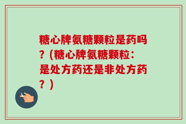 糖心牌氨糖颗粒是药吗？(糖心牌氨糖颗粒：是处方药还是非处方药？)