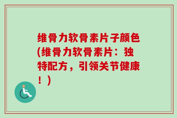 维骨力软骨素片子颜色(维骨力软骨素片：独特配方，引领关节健康！)