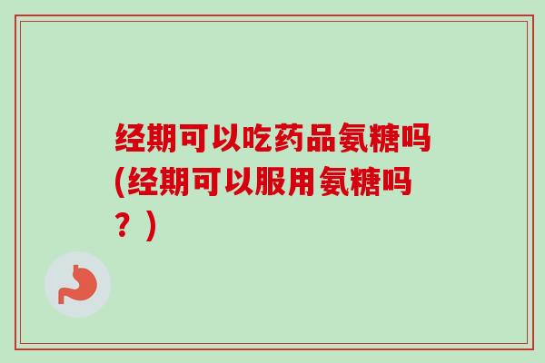 经期可以吃药品氨糖吗(经期可以服用氨糖吗?) 经期可以吃药品氨糖吗(经期可以服用氨糖吗?)
