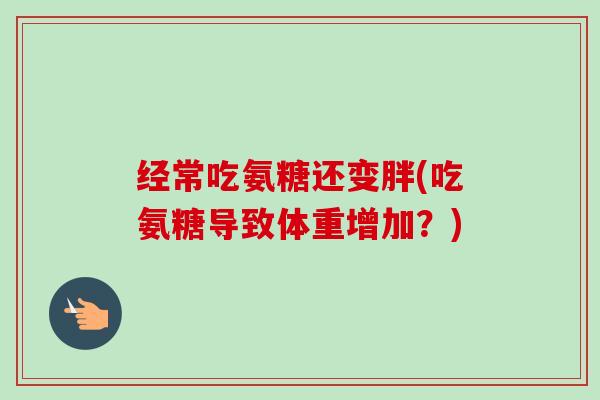 经常吃氨糖还变胖(吃氨糖导致体重增加？)