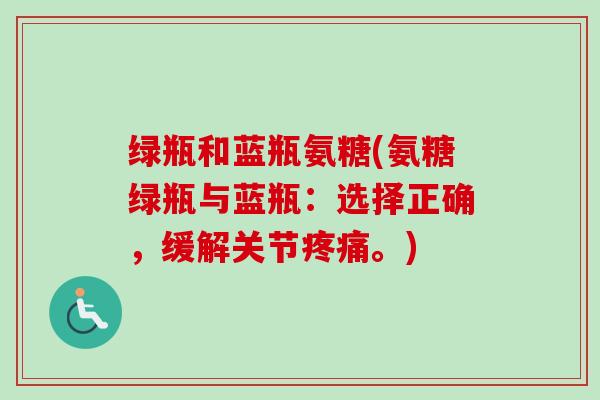 绿瓶和蓝瓶氨糖(氨糖绿瓶与蓝瓶：选择正确，缓解关节疼痛。)