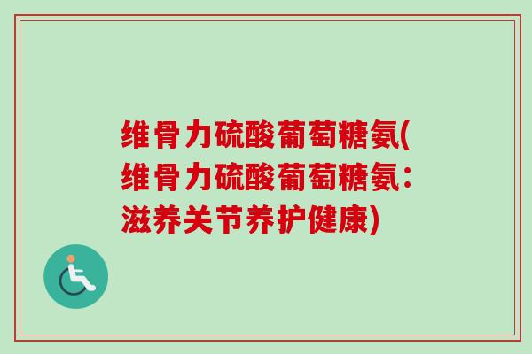维骨力硫酸葡萄糖氨(维骨力硫酸葡萄糖氨：滋养关节养护健康)