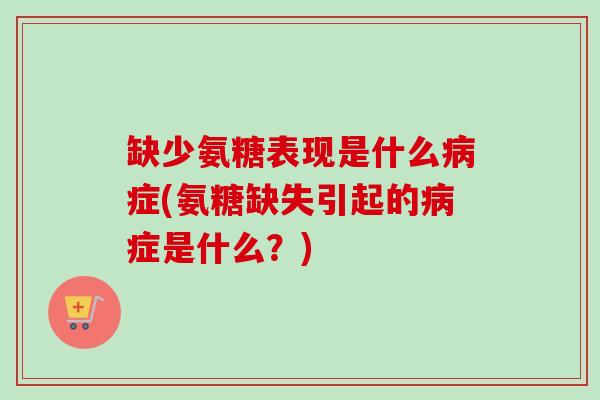 缺少氨糖表现是什么病症(氨糖缺失引起的病症是什么？)