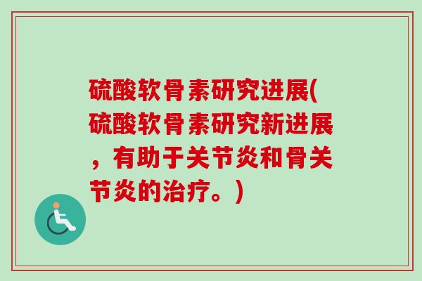 硫酸软骨素研究进展(硫酸软骨素研究新进展，有助于关节炎和骨关节炎的治疗。)