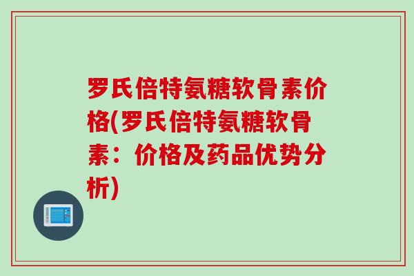 罗氏倍特氨糖软骨素价格(罗氏倍特氨糖软骨素：价格及药品优势分析)