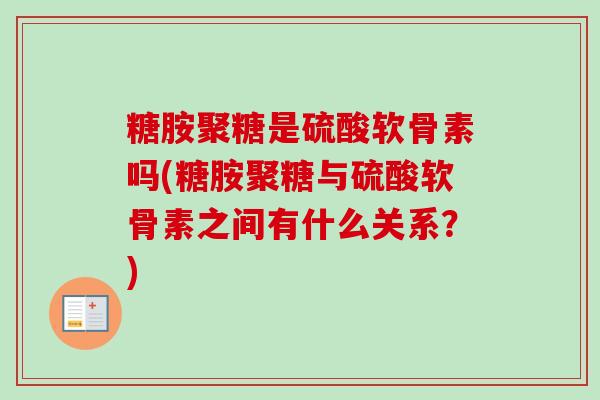 糖胺聚糖是硫酸软骨素吗(糖胺聚糖与硫酸软骨素之间有什么关系？)
