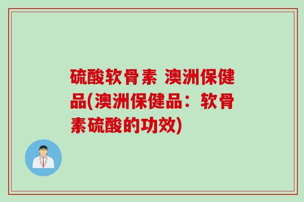 硫酸软骨素 澳洲保健品(澳洲保健品：软骨素硫酸的功效)