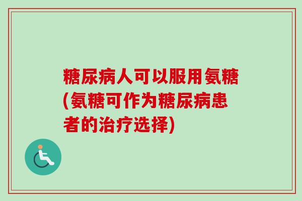 糖尿病人可以服用氨糖(氨糖可作为糖尿病患者的治疗选择)