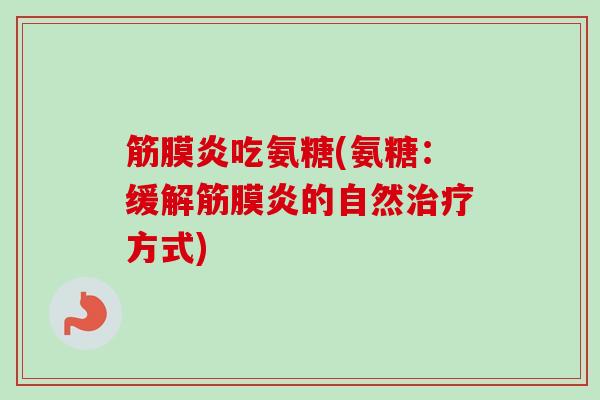 筋膜炎吃氨糖(氨糖：缓解筋膜炎的自然治疗方式)