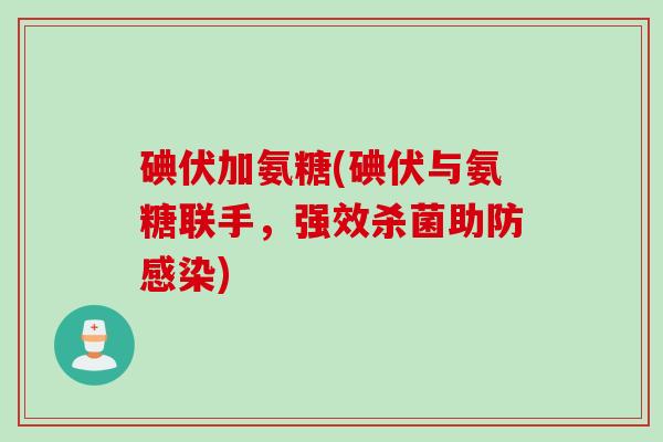 碘伏加氨糖(碘伏与氨糖联手，强效杀菌助防感染)