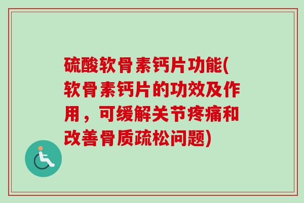 硫酸软骨素钙片功能(软骨素钙片的功效及作用，可缓解关节疼痛和改善骨质疏松问题)