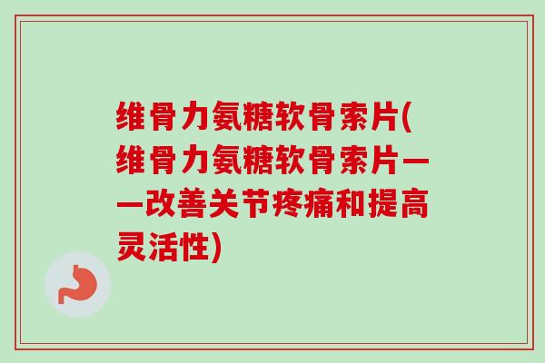 维骨力氨糖软骨索片(维骨力氨糖软骨索片——改善关节疼痛和提高灵活性)