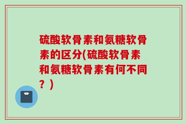 硫酸软骨素和氨糖软骨素的区分(硫酸软骨素和氨糖软骨素有何不同？)