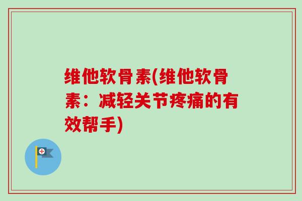 维他软骨素(维他软骨素：减轻关节疼痛的有效帮手)