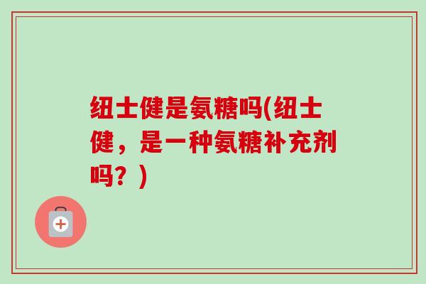 纽士健是氨糖吗(纽士健，是一种氨糖补充剂吗？)