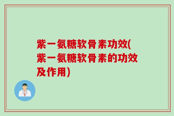 紫一氨糖软骨素功效(紫一氨糖软骨素的功效及作用)