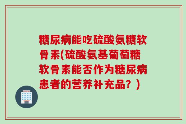 糖尿病能吃硫酸氨糖软骨素(硫酸氨基葡萄糖软骨素能否作为糖尿病患者的营养补充品？)