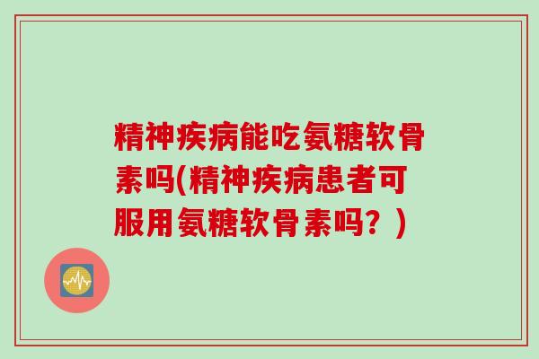 精神疾病能吃氨糖软骨素吗(精神疾病患者可服用氨糖软骨素吗？)