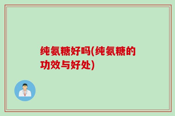 纯氨糖好吗(纯氨糖的功效与好处)