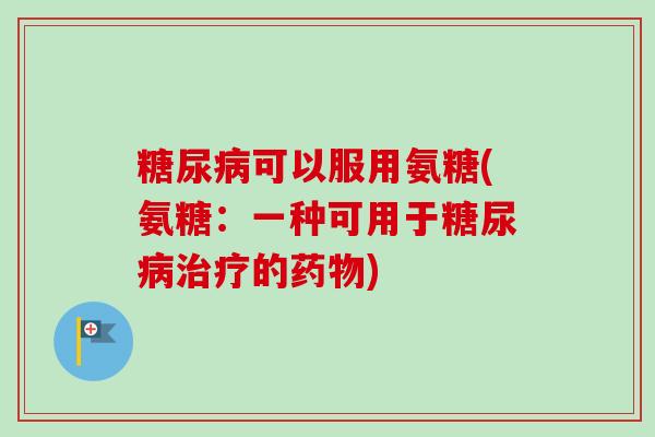 糖尿病可以服用氨糖(氨糖：一种可用于糖尿病治疗的药物)